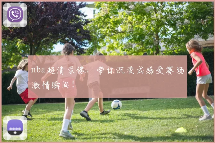 nba超清录像，带你沉浸式感受赛场激情瞬间！