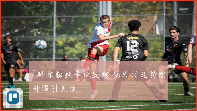 J科尔粉丝争议发酵 场外讨论持续升温引关注