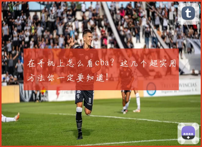 在手机上怎么看cba？这几个超实用方法你一定要知道！