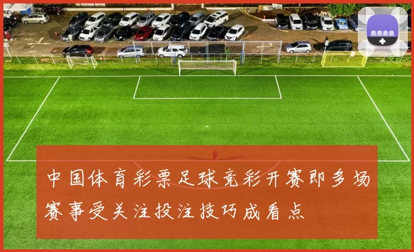 中国体育彩票足球竞彩开赛即多场赛事受关注投注技巧成看点