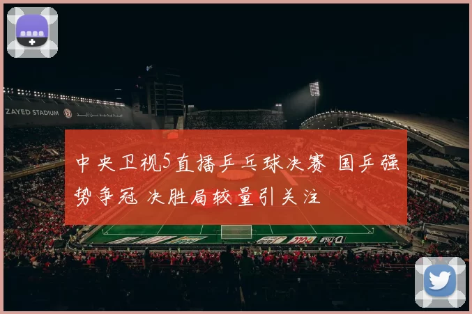 中央卫视5直播乒乓球决赛 国乒强势争冠 决胜局较量引关注