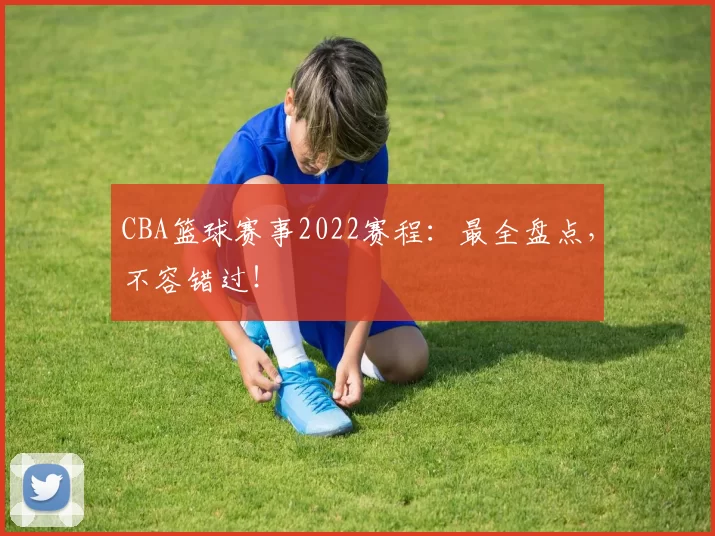 CBA篮球赛事2022赛程：最全盘点，不容错过！