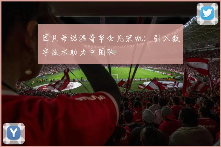 因凡蒂诺温哥华会见宋凯：引入数字技术助力中国队