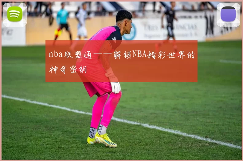 nba联盟通——解锁NBA精彩世界的神奇密钥