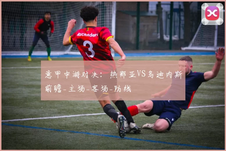 意甲中游对决:热那亚VS乌迪内斯前瞻_主场_客场_防线