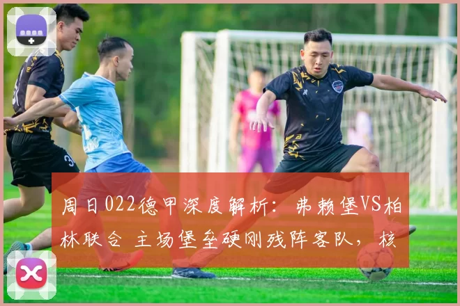 周日022德甲深度解析：弗赖堡VS柏林联合 主场堡垒硬刚残阵客队，核心球员定赛果_sp_进攻_中场