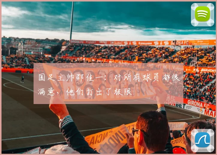 国足主帅邵佳一：对所有球员都很满意，他们打出了极限