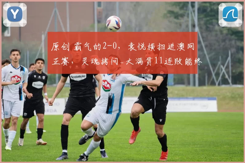 原创 霸气的2-0，袁悦横扫进澳网正赛，灵魂拷问_大满贯11连败能终结吗