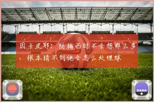 因卡皮耶：防梅西时不会想那么多，根本猜不到他会怎么处理球