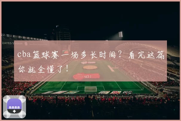 cba篮球赛一场多长时间？看完这篇你就全懂了！