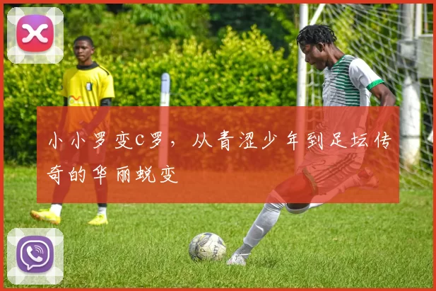 小小罗变c罗，从青涩少年到足坛传奇的华丽蜕变