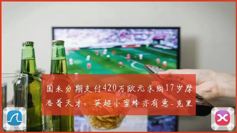 国米分期支付420万欧元求购17岁摩洛哥天才，英超小蜜蜂亦有意_克里_梅赫伦_意甲