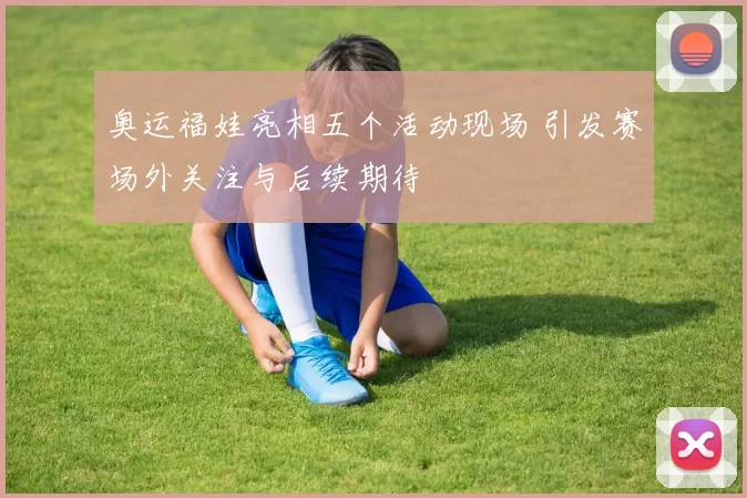 奥运福娃亮相五个活动现场 引发赛场外关注与后续期待