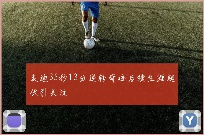 麦迪35秒13分逆转奇迹后续生涯起伏引关注