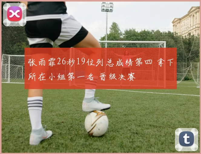 张雨霏26秒19位列总成绩第四 拿下所在小组第一名 晋级决赛