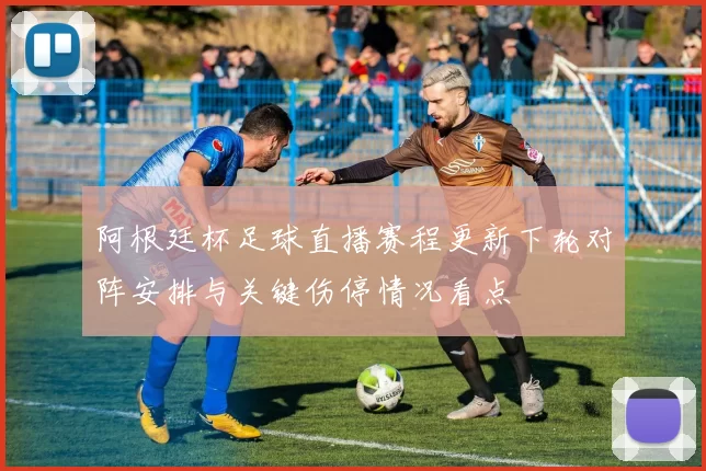 阿根廷杯足球直播赛程更新下轮对阵安排与关键伤停情况看点