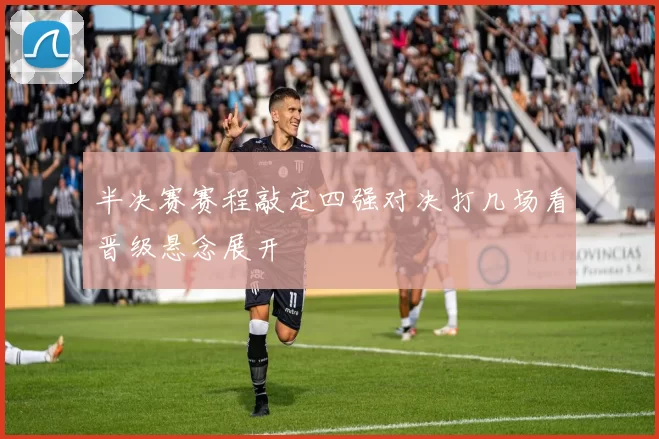 半决赛赛程敲定四强对决打几场看晋级悬念展开