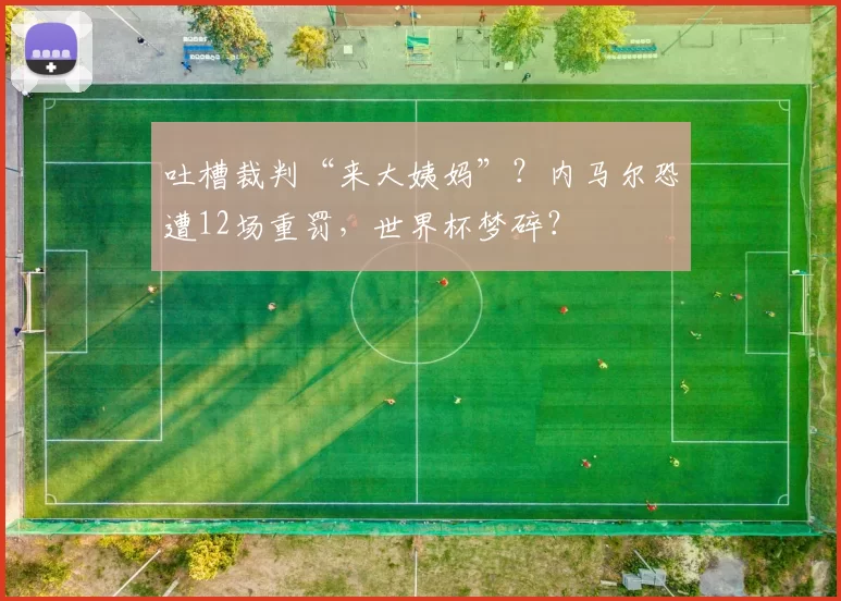 吐槽裁判“来大姨妈”？内马尔恐遭12场重罚，世界杯梦碎？