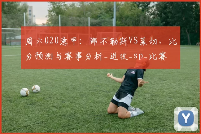 周六020意甲：那不勒斯VS莱切，比分预测与赛事分析_进攻_sp_比赛