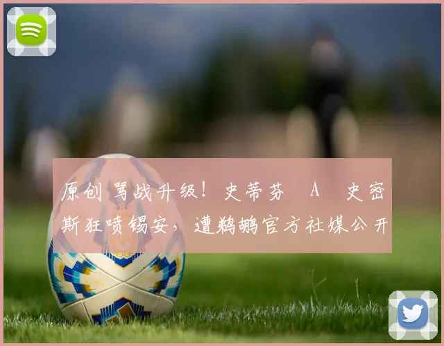 原创 骂战升级!史蒂芬・A・史密斯狂喷锡安,遭鹈鹕官方社媒公开羞辱