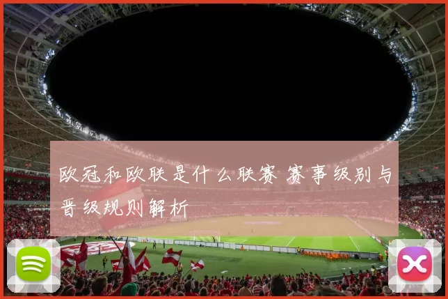 欧冠和欧联是什么联赛 赛事级别与晋级规则解析