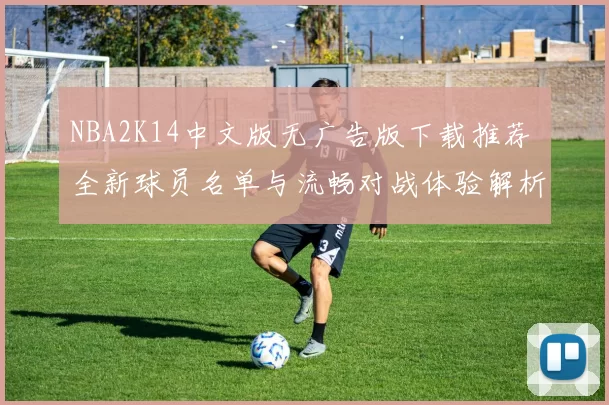 NBA2K14中文版无广告版下载推荐 全新球员名单与流畅对战体验解析