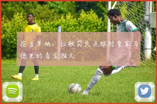 在吉罗纳,拉敏罚失点球时皇家马德里的毒舌推文