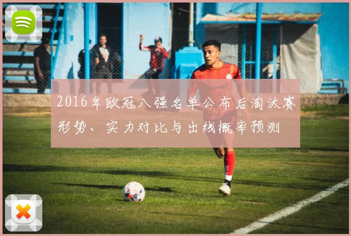 2016年欧冠八强名单公布后淘汰赛形势、实力对比与出线概率预测