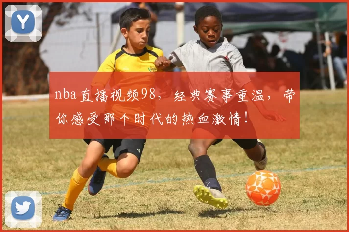 nba直播视频98，经典赛事重温，带你感受那个时代的热血激情！