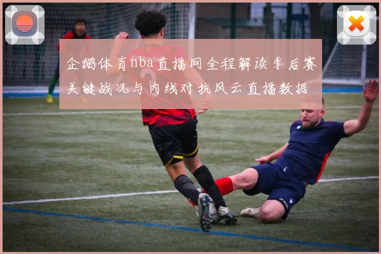 企鹅体育nba直播网全程解读季后赛关键战况与内线对抗风云直播数据