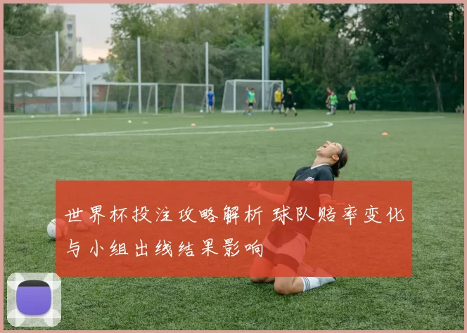 世界杯投注攻略解析 球队赔率变化与小组出线结果影响