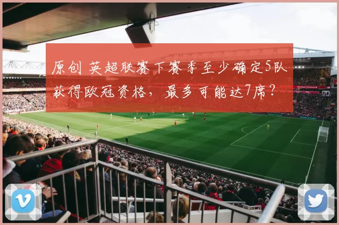 原创 英超联赛下赛季至少确定5队获得欧冠资格，最多可能达7席？