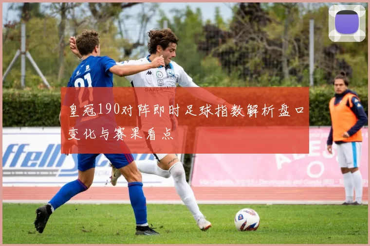 皇冠190对阵即时足球指数解析盘口变化与赛果看点