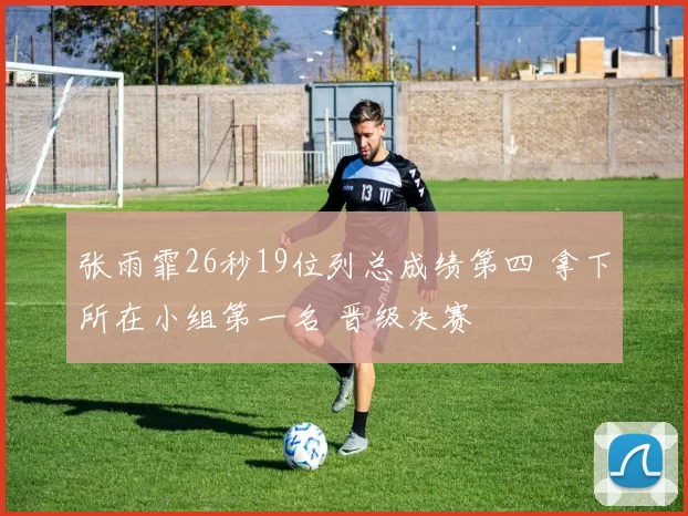 张雨霏26秒19位列总成绩第四 拿下所在小组第一名 晋级决赛