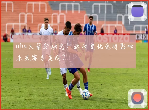 nba火箭新动态！这些变化竟将影响未来赛季走向？
