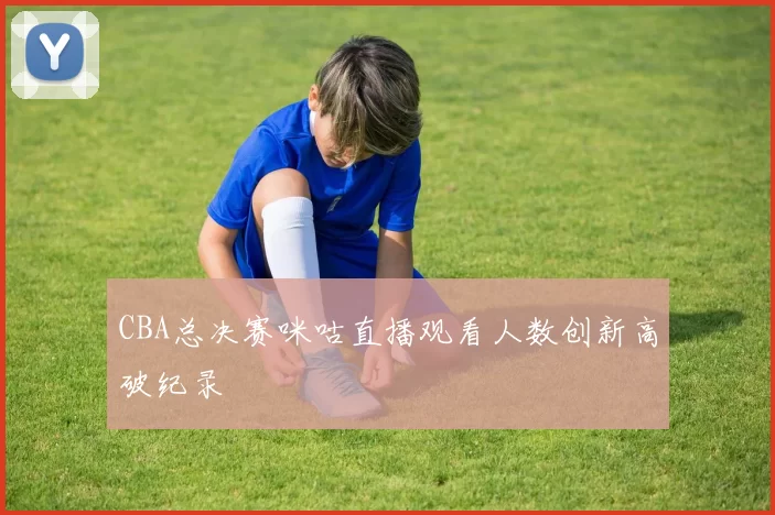 CBA总决赛咪咕直播观看人数创新高破纪录