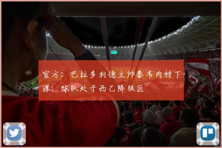 官方:巴拉多利德主帅泰韦内特下课;球队处于西乙降级区