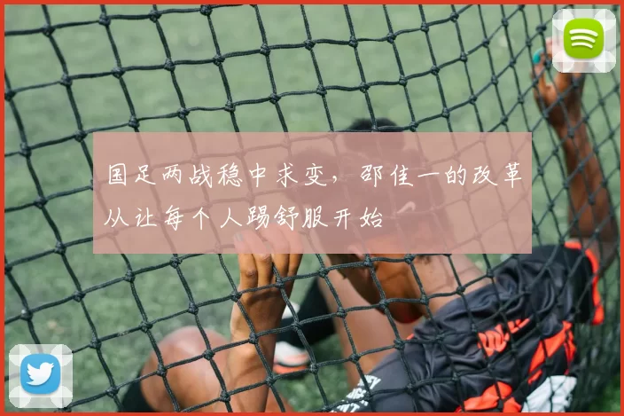 国足两战稳中求变，邵佳一的改革从让每个人踢舒服开始