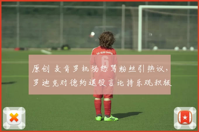 原创 麦肯罗机场怒骂粉丝引热议，罗迪克对德约退役言论持乐观积极态度