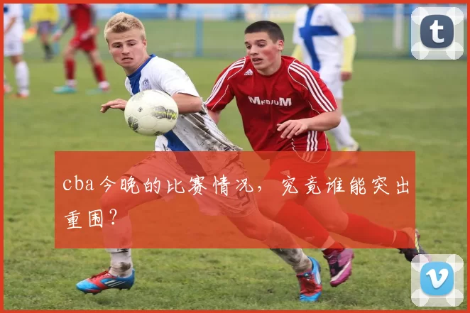 cba今晚的比赛情况，究竟谁能突出重围？