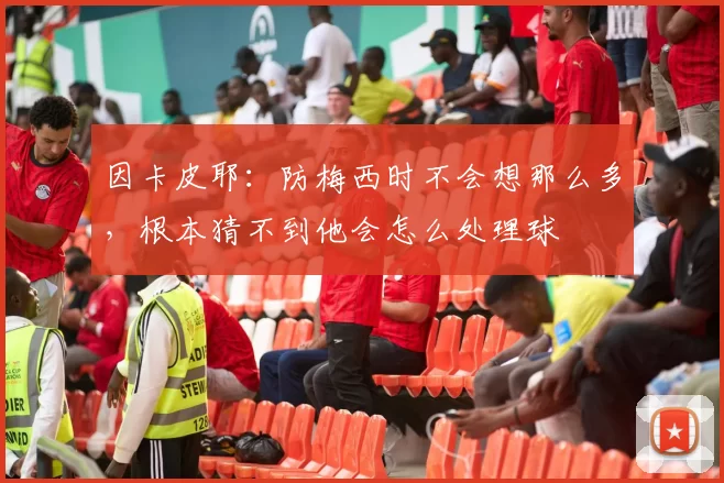 因卡皮耶：防梅西时不会想那么多，根本猜不到他会怎么处理球