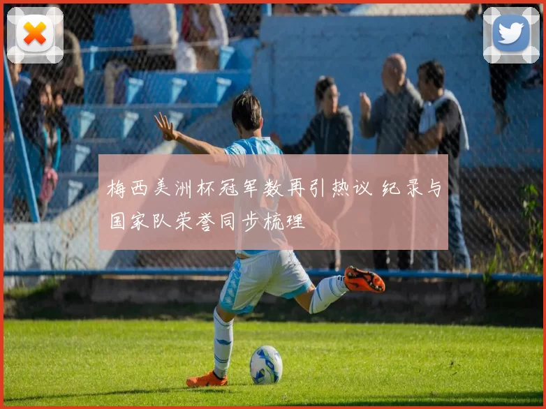 梅西美洲杯冠军数再引热议 纪录与国家队荣誉同步梳理