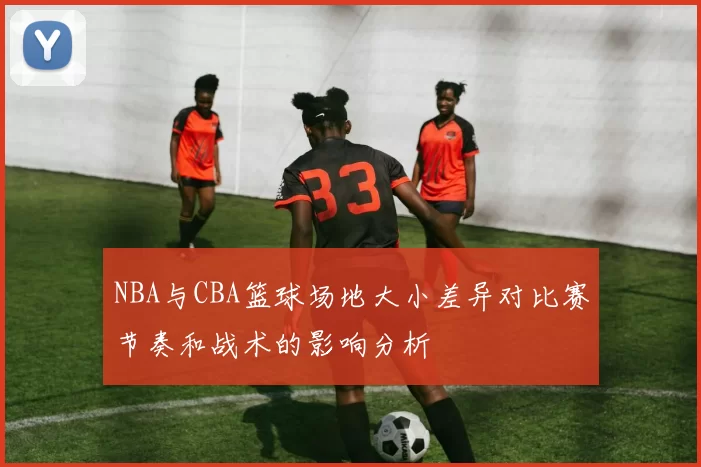 NBA与CBA篮球场地大小差异对比赛节奏和战术的影响分析