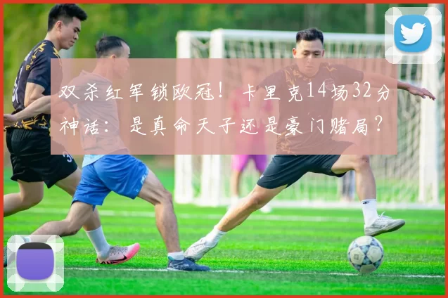 双杀红军锁欧冠！卡里克14场32分神话：是真命天子还是豪门赌局？
