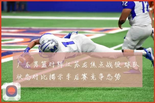 广东男篮对阵江苏龙焦点战役 球队状态对比揭示季后赛竞争态势