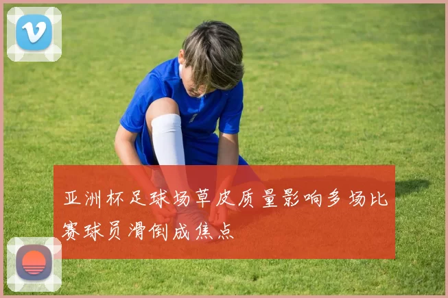 亚洲杯足球场草皮质量影响多场比赛球员滑倒成焦点