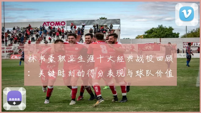 林书豪职业生涯十大经典战役回顾：关键时刻的得分表现与球队价值