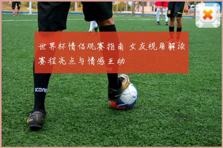 世界杯情侣观赛指南 女友视角解读赛程亮点与情感互动