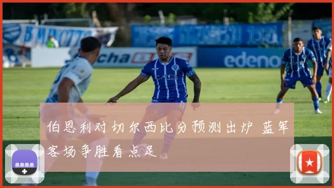 伯恩利对切尔西比分预测出炉 蓝军客场争胜看点足