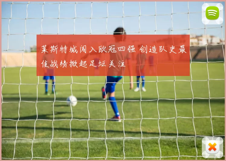 莱斯特城闯入欧冠四强 创造队史最佳战绩掀起足坛关注